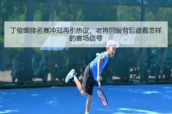 丁俊晖排名赛冲冠再引热议，老将回暖背后藏着怎样的赛场信号